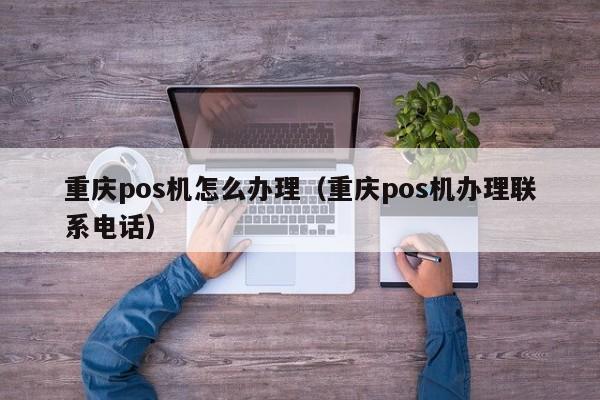 重庆pos机怎么办理（重庆pos机办理联系电话）