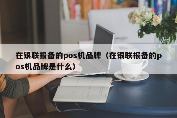 在银联报备的pos机品牌（在银联报备的pos机品牌是什么）