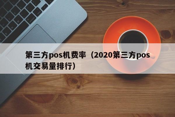 第三方pos机费率（2020第三方pos机交易量排行）