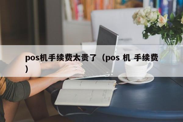 pos机手续费太贵了（pos 机 手续费）