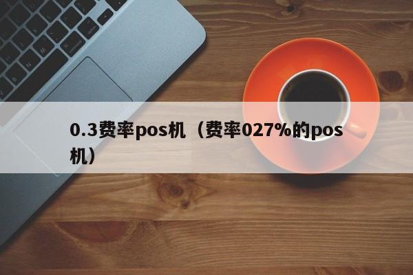 0.3费率pos机（费率027%的pos机）