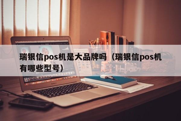 瑞银信pos机是大品牌吗（瑞银信pos机有哪些型号）