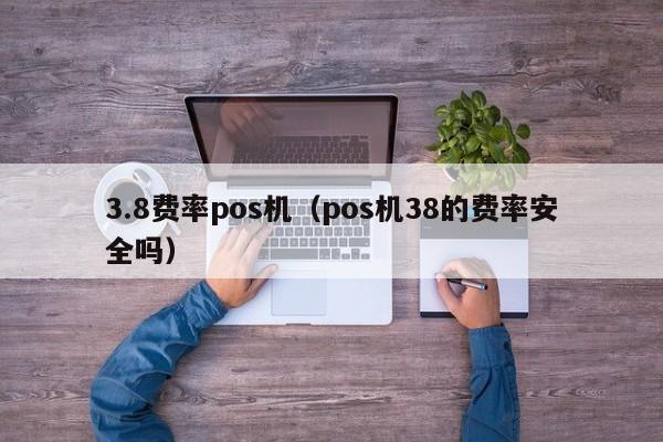 3.8费率pos机（pos机38的费率安全吗）