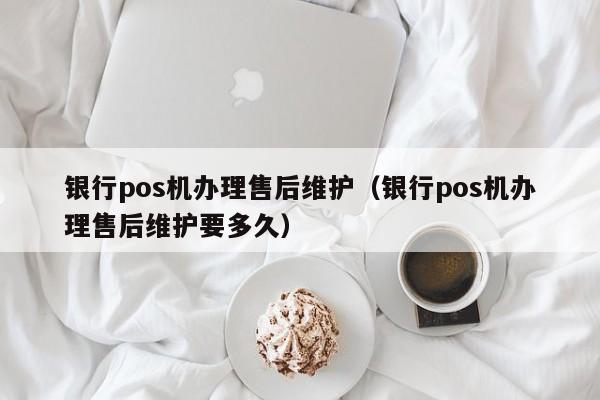 银行pos机办理售后维护（银行pos机办理售后维护要多久）