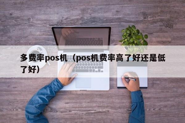 多费率pos机（pos机费率高了好还是低了好）