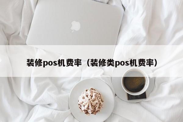 装修pos机费率（装修类pos机费率）