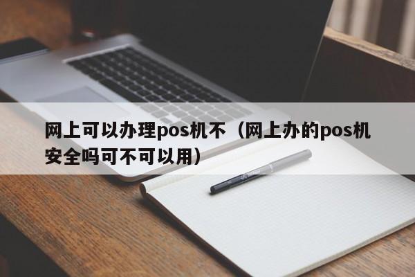 网上可以办理pos机不（网上办的pos机安全吗可不可以用）