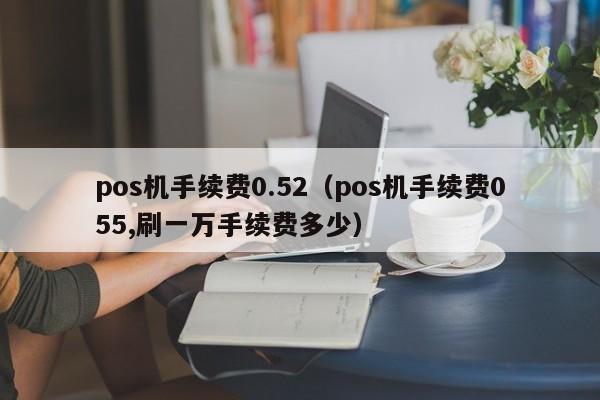 pos机手续费0.52（pos机手续费055,刷一万手续费多少）