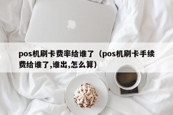 pos机刷卡费率给谁了（pos机刷卡手续费给谁了,谁出,怎么算）