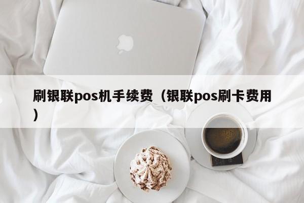 刷银联pos机手续费（银联pos刷卡费用）