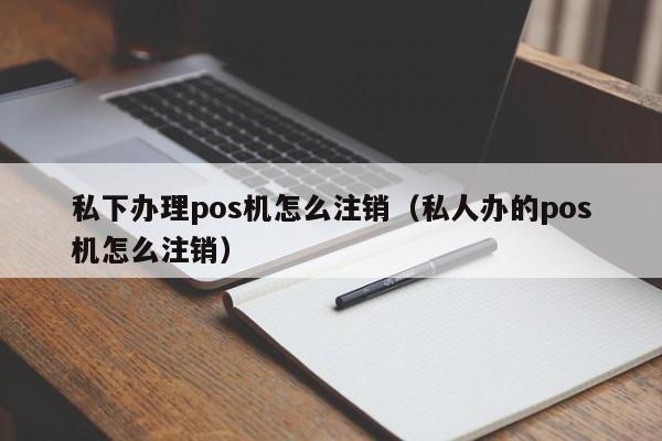 私下办理pos机怎么注销（私人办的pos机怎么注销）