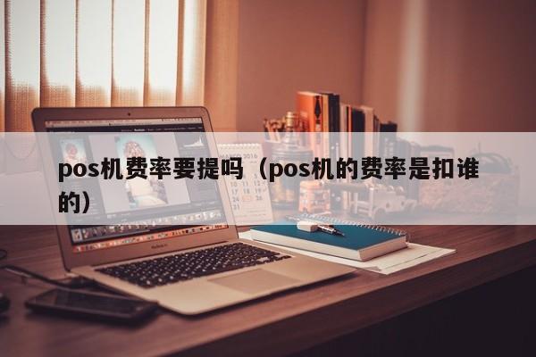 pos机费率要提吗（pos机的费率是扣谁的）