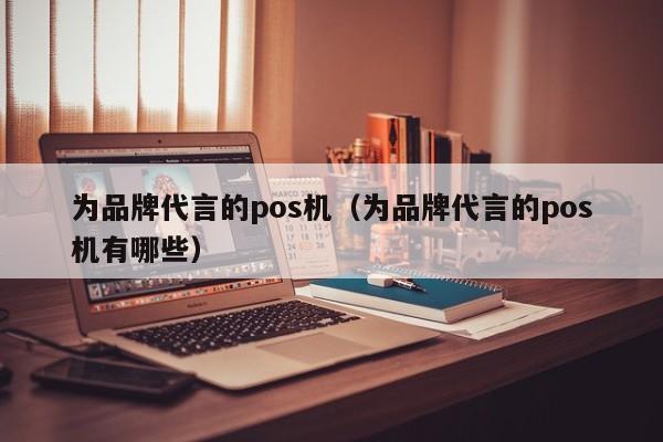 为品牌代言的pos机（为品牌代言的pos机有哪些）