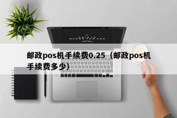 邮政pos机手续费0.25（邮政pos机手续费多少）