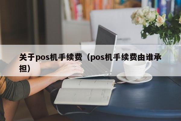 关于pos机手续费（pos机手续费由谁承担）