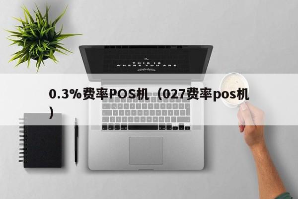 0.3%费率POS机（027费率pos机）