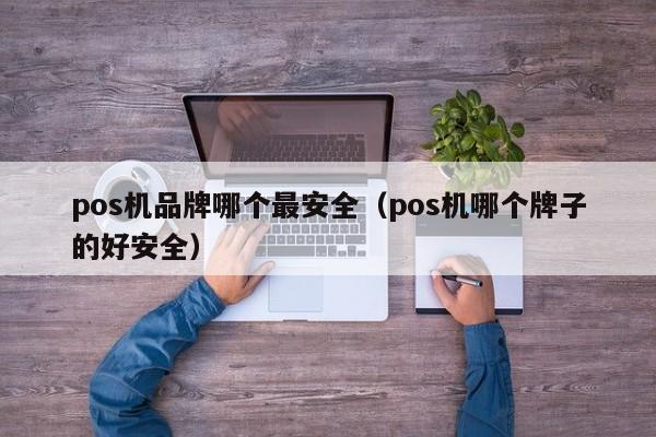 pos机品牌哪个最安全（pos机哪个牌子的好安全）