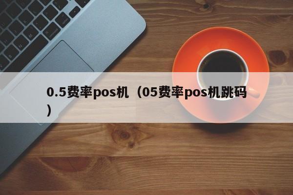 0.5费率pos机（05费率pos机跳码）