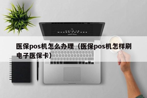 医保pos机怎么办理（医保pos机怎样刷电子医保卡）