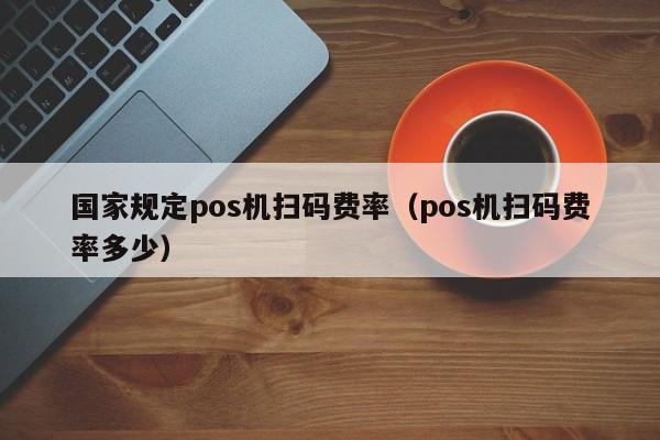 国家规定pos机扫码费率（pos机扫码费率多少）