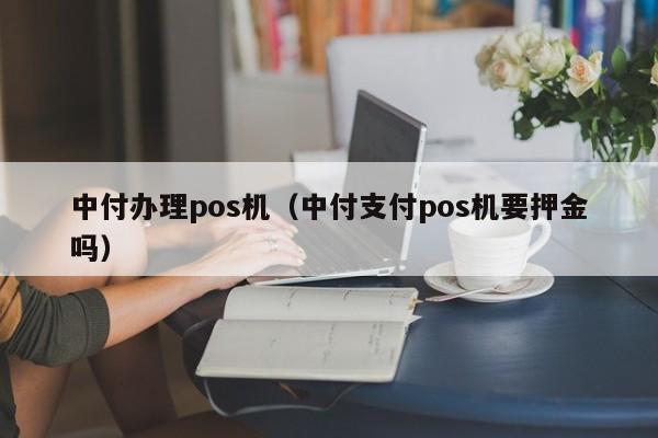 中付办理pos机（中付支付pos机要押金吗）