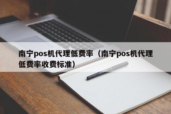 南宁pos机代理低费率（南宁pos机代理低费率收费标准）