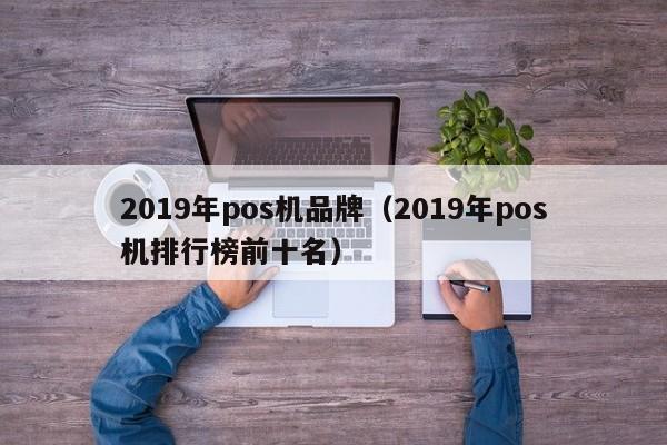 2019年pos机品牌（2019年pos机排行榜前十名）