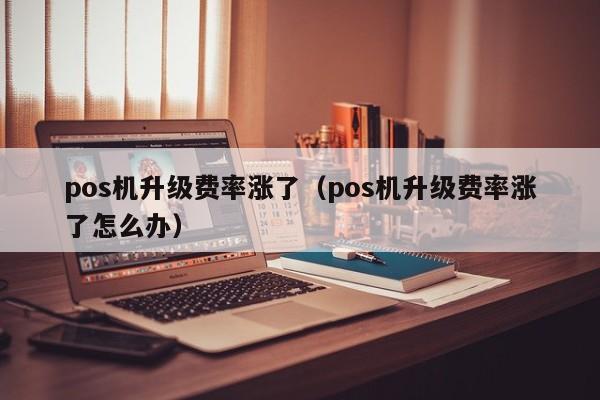 pos机升级费率涨了（pos机升级费率涨了怎么办）