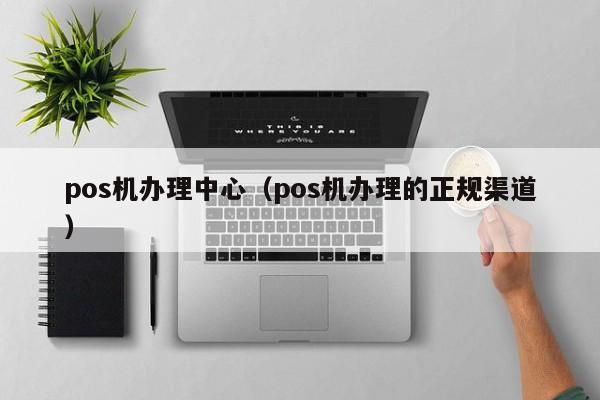 pos机办理中心（pos机办理的正规渠道）