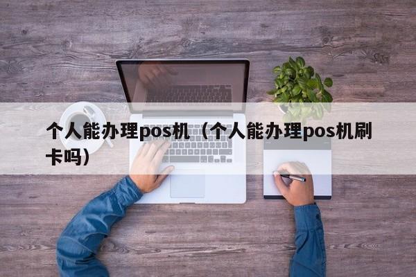 个人能办理pos机（个人能办理pos机刷卡吗）