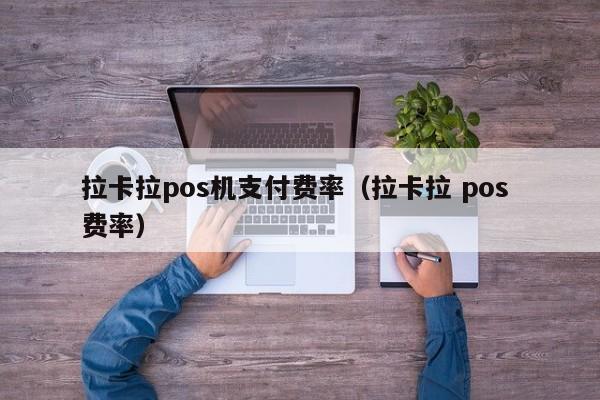 拉卡拉pos机支付费率（拉卡拉 pos 费率）