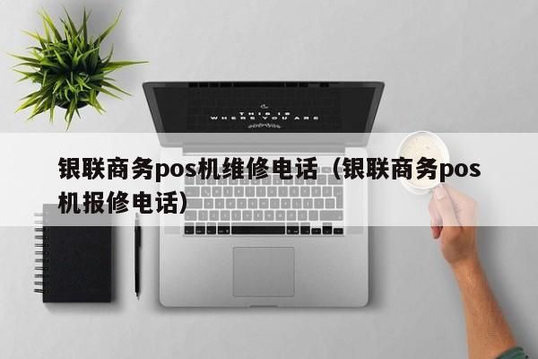 银联商务pos机维修电话（银联商务pos机报修电话）