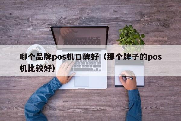 哪个品牌pos机口碑好（那个牌子的pos机比较好）