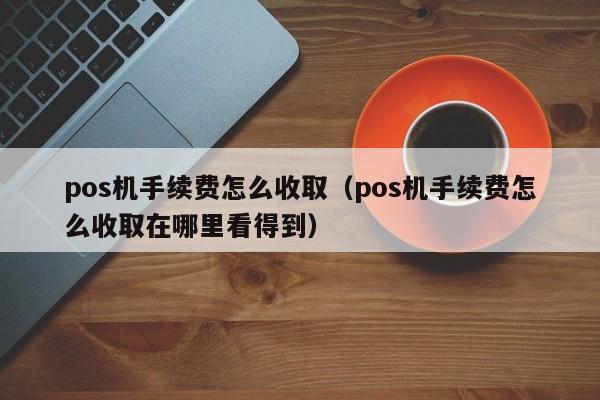 pos机手续费怎么收取（pos机手续费怎么收取在哪里看得到）