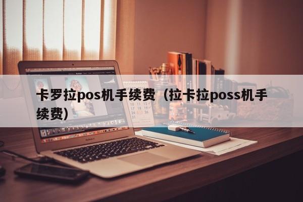 卡罗拉pos机手续费（拉卡拉poss机手续费）