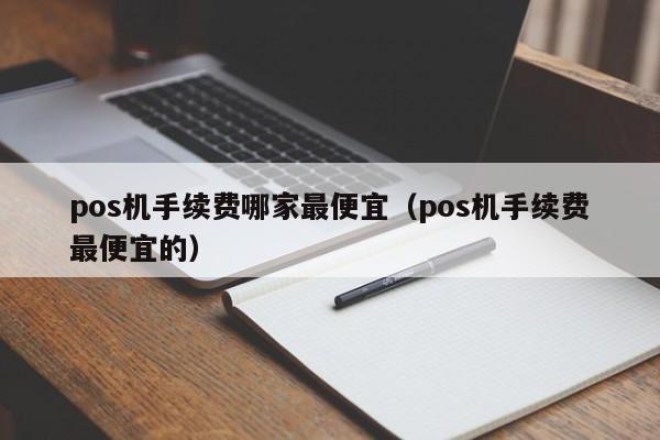 pos机手续费哪家最便宜（pos机手续费最便宜的）