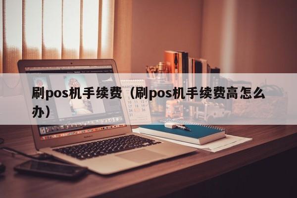 刷pos机手续费（刷pos机手续费高怎么办）