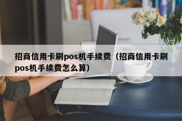 招商信用卡刷pos机手续费（招商信用卡刷pos机手续费怎么算）