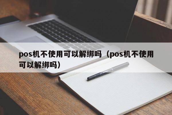 pos机不使用可以解绑吗（pos机不使用可以解绑吗）