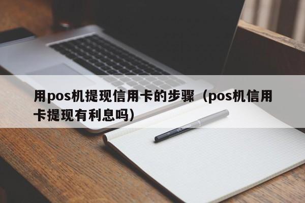 用pos机提现信用卡的步骤（pos机信用卡提现有利息吗）