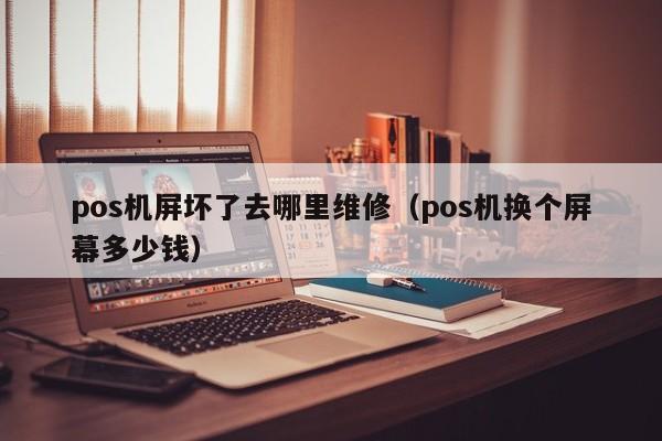 pos机屏坏了去哪里维修（pos机换个屏幕多少钱）