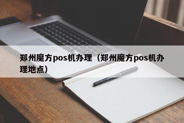 郑州魔方pos机办理（郑州魔方pos机办理地点）