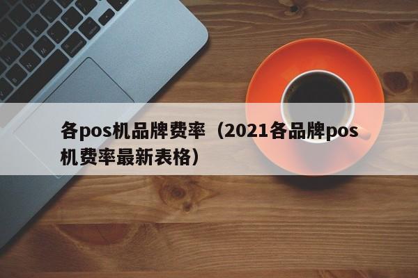 各pos机品牌费率（2021各品牌pos机费率最新表格）