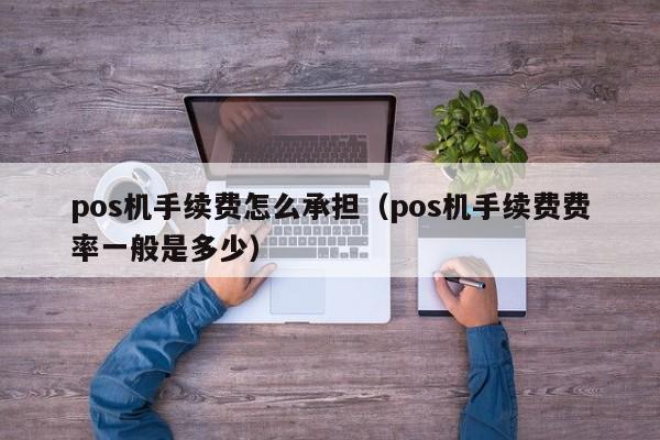 pos机手续费怎么承担（pos机手续费费率一般是多少）