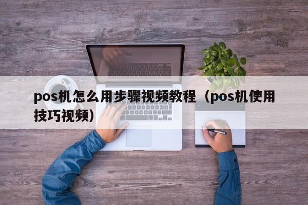 pos机怎么用步骤视频教程（pos机使用技巧视频）