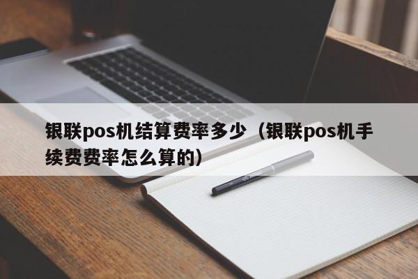 银联pos机结算费率多少（银联pos机手续费费率怎么算的）