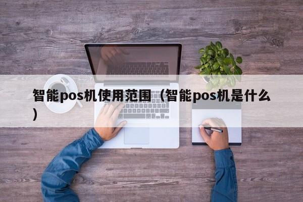 智能pos机使用范围（智能pos机是什么）