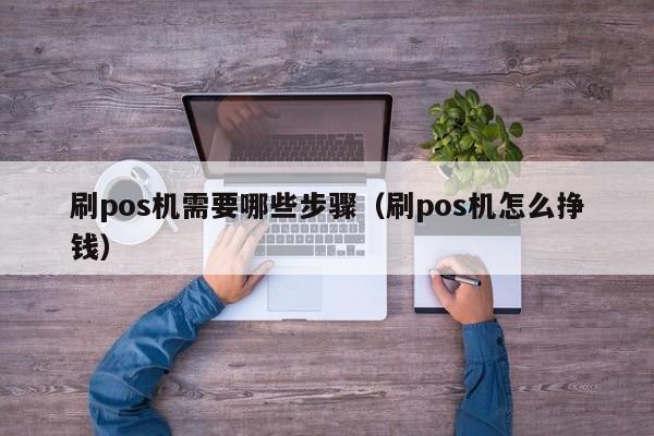 刷pos机需要哪些步骤（刷pos机怎么挣钱）