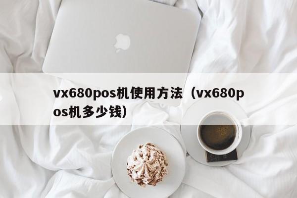 vx680pos机使用方法（vx680pos机多少钱）