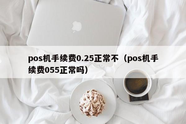 pos机手续费0.25正常不（pos机手续费055正常吗）